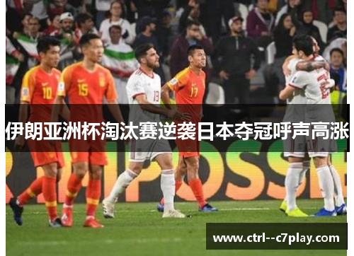 伊朗亚洲杯淘汰赛逆袭日本夺冠呼声高涨