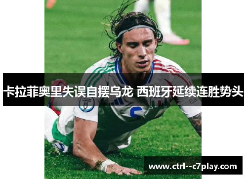 卡拉菲奥里失误自摆乌龙 西班牙延续连胜势头 卡拉菲奥里失误自摆乌龙 西班牙延续连胜势头