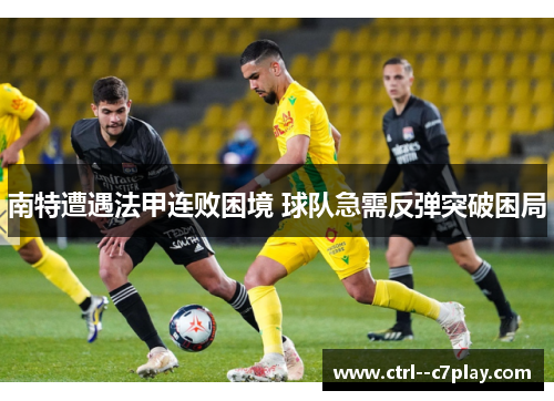 南特遭遇法甲连败困境 球队急需反弹突破困局 南特遭遇法甲连败困境 球队急需反弹突破困局