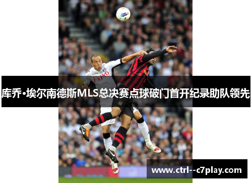 库乔·埃尔南德斯MLS总决赛点球破门首开纪录助队领先