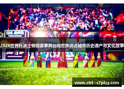 2026世界杯波士顿借赛事舞台向世界讲述城市历史遗产与文化故事