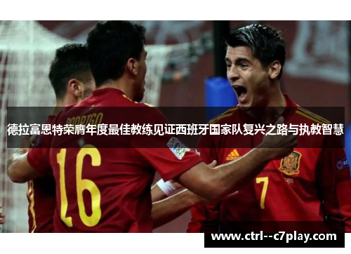 德拉富恩特荣膺年度最佳教练见证西班牙国家队复兴之路与执教智慧 德拉富恩特荣膺年度最佳教练见证西班牙国家队复兴之路与执教智慧