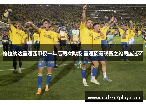 格拉纳达重返西甲仅一年后再次降级 重返顶级联赛之路再度迷茫