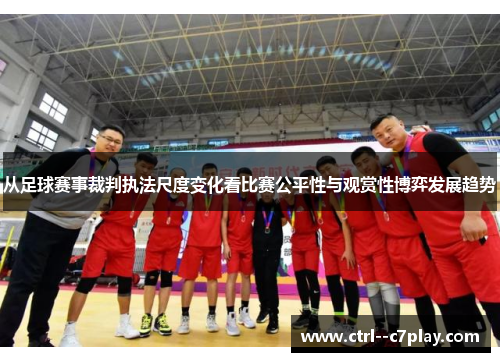 从足球赛事裁判执法尺度变化看比赛公平性与观赏性博弈发展趋势 从足球赛事裁判执法尺度变化看比赛公平性与观赏性博弈发展趋势