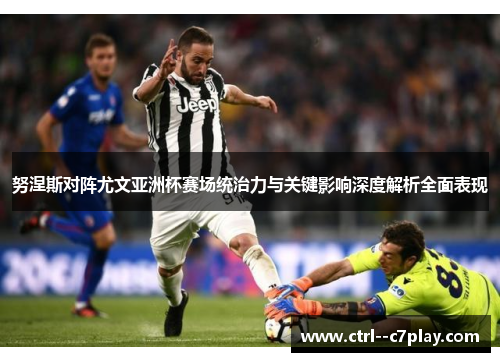努涅斯对阵尤文亚洲杯赛场统治力与关键影响深度解析全面表现 努涅斯对阵尤文亚洲杯赛场统治力与关键影响深度解析全面表现