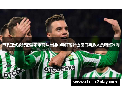 热刺正式放行洛塞尔索离队重建中场阵容转会窗口再掀人员调整波澜 热刺正式放行洛塞尔索离队重建中场阵容转会窗口再掀人员调整波澜