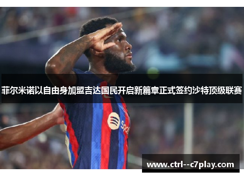 菲尔米诺以自由身加盟吉达国民开启新篇章正式签约沙特顶级联赛 菲尔米诺以自由身加盟吉达国民开启新篇章正式签约沙特顶级联赛